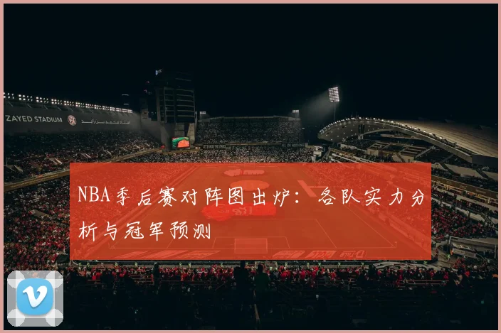 NBA季后赛对阵图出炉：各队实力分析与冠军预测