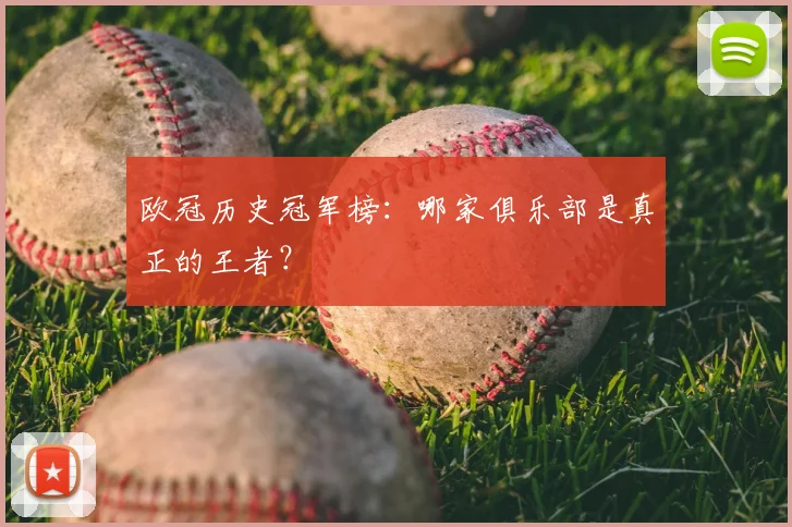 欧冠历史冠军榜：哪家俱乐部是真正的王者？