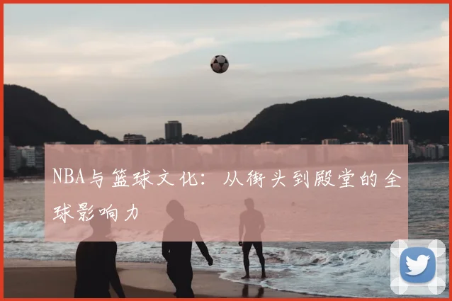 NBA与篮球文化：从街头到殿堂的全球影响力