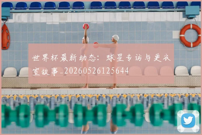世界杯最新动态：球星专访与更衣室故事_20260526125644