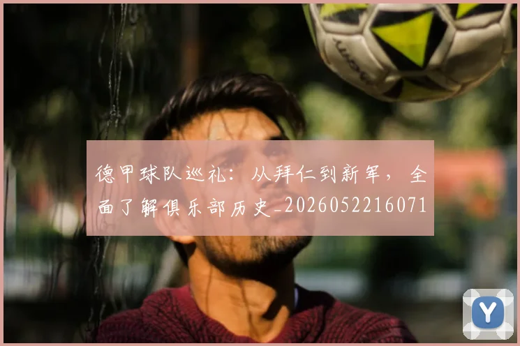 德甲球队巡礼：从拜仁到新军，全面了解俱乐部历史_20260522160718