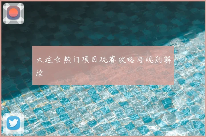 大运会热门项目观赛攻略与规则解读