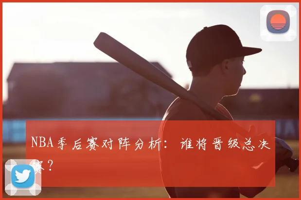 NBA季后赛对阵分析：谁将晋级总决赛？