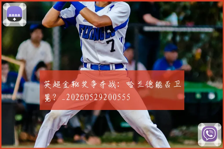 英超金靴奖争夺战：哈兰德能否卫冕？_20260529200555