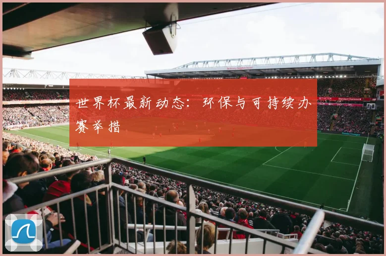 世界杯最新动态：环保与可持续办赛举措