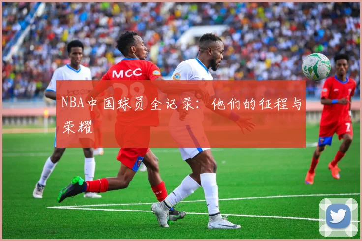 NBA中国球员全记录：他们的征程与荣耀
