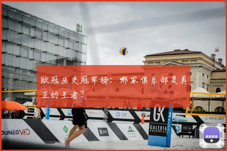 欧冠历史冠军榜：哪家俱乐部是真正的王者？