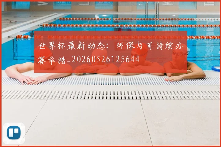 世界杯最新动态：环保与可持续办赛举措_20260526125644